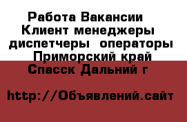 Работа Вакансии - Клиент-менеджеры, диспетчеры, операторы. Приморский край,Спасск-Дальний г.